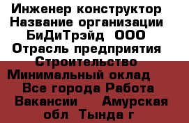 Инженер-конструктор › Название организации ­ БиДиТрэйд, ООО › Отрасль предприятия ­ Строительство › Минимальный оклад ­ 1 - Все города Работа » Вакансии   . Амурская обл.,Тында г.